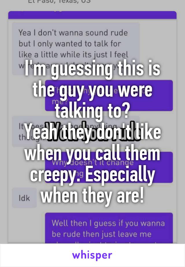 I'm guessing this is the guy you were talking to?
Yeah they don't like when you call them creepy. Especially when they are!