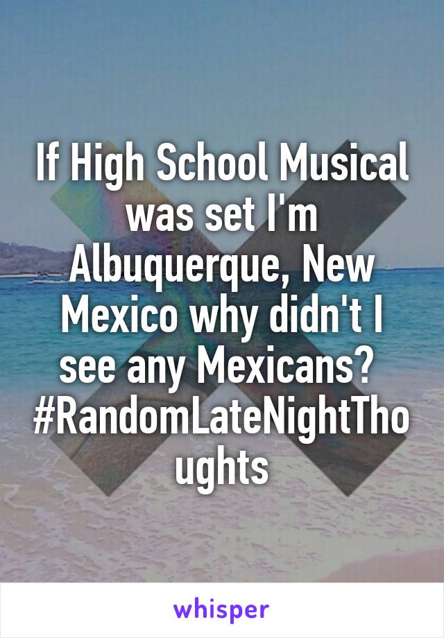 If High School Musical was set I'm Albuquerque, New Mexico why didn't I see any Mexicans? 
#RandomLateNightThoughts