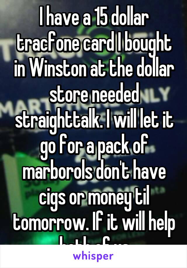 I have a 15 dollar tracfone card I bought in Winston at the dollar store needed straighttalk. I will let it go for a pack of marborols don't have cigs or money til tomorrow. If it will help both of us