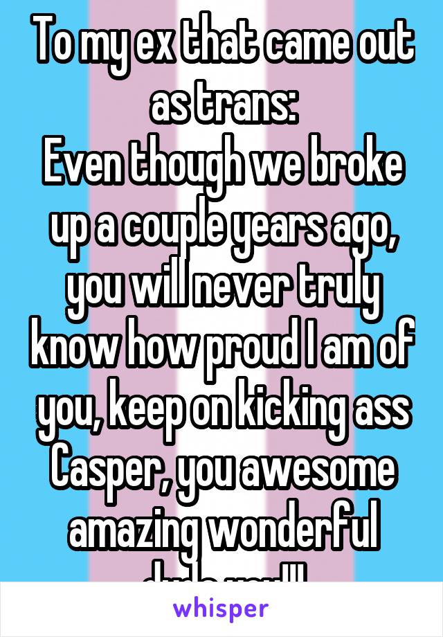 To my ex that came out as trans:
Even though we broke up a couple years ago, you will never truly know how proud I am of you, keep on kicking ass Casper, you awesome amazing wonderful dude you!!!