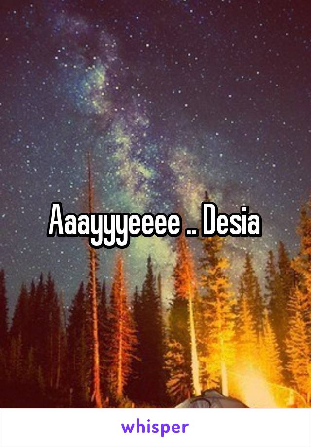 Aaayyyeeee .. Desia 