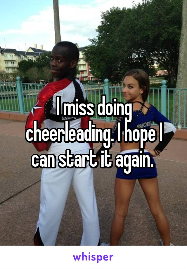 I miss doing cheerleading. I hope I can start it again. 