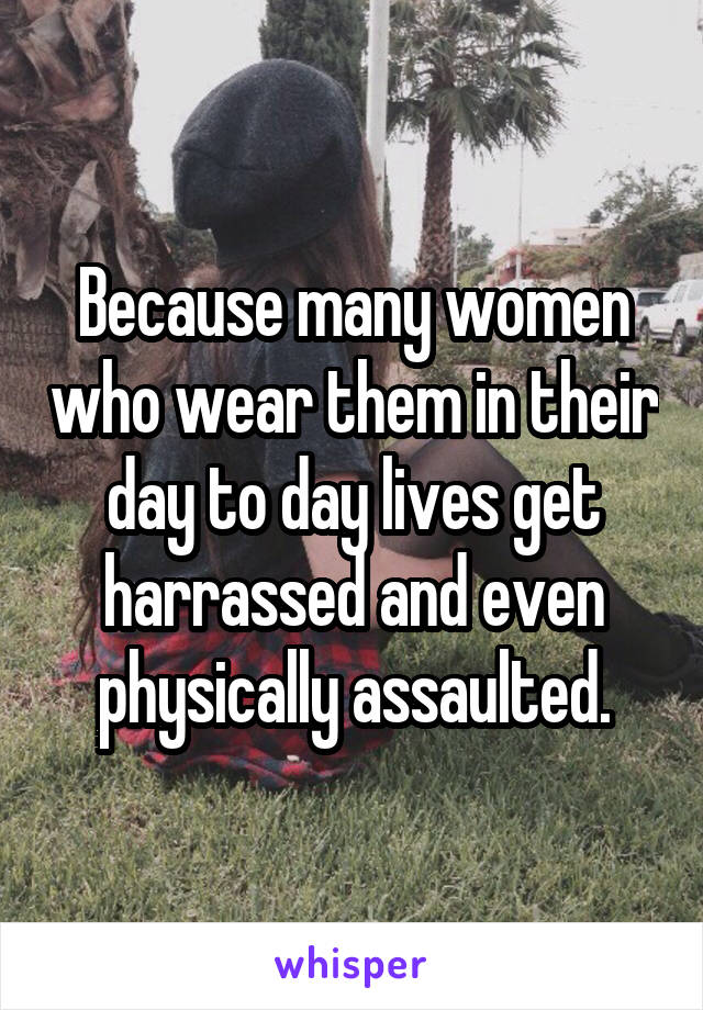 Because many women who wear them in their day to day lives get harrassed and even physically assaulted.