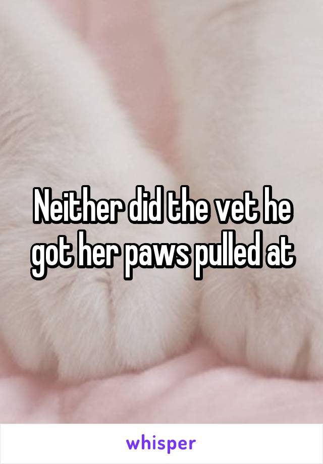 Neither did the vet he got her paws pulled at