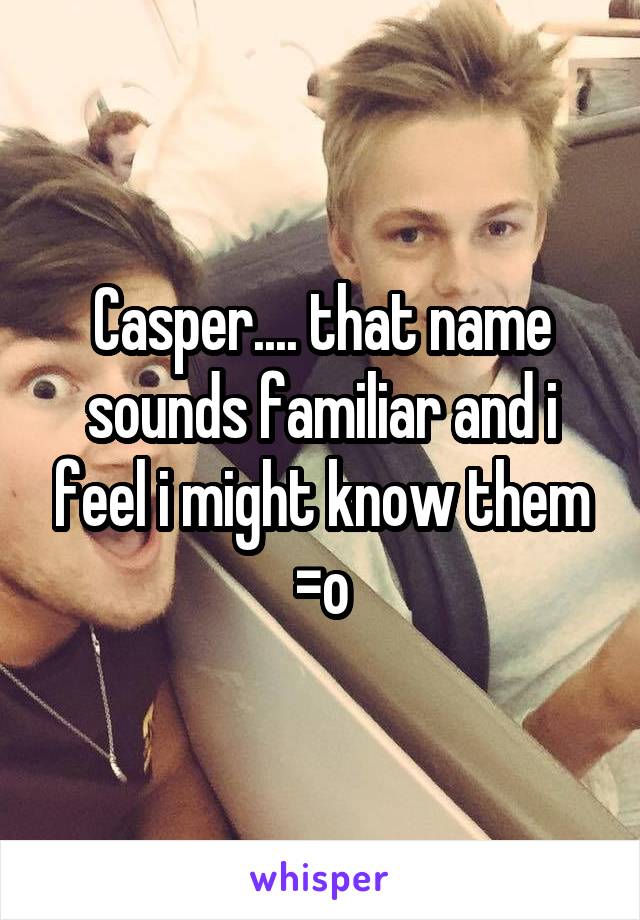 Casper.... that name sounds familiar and i feel i might know them =o