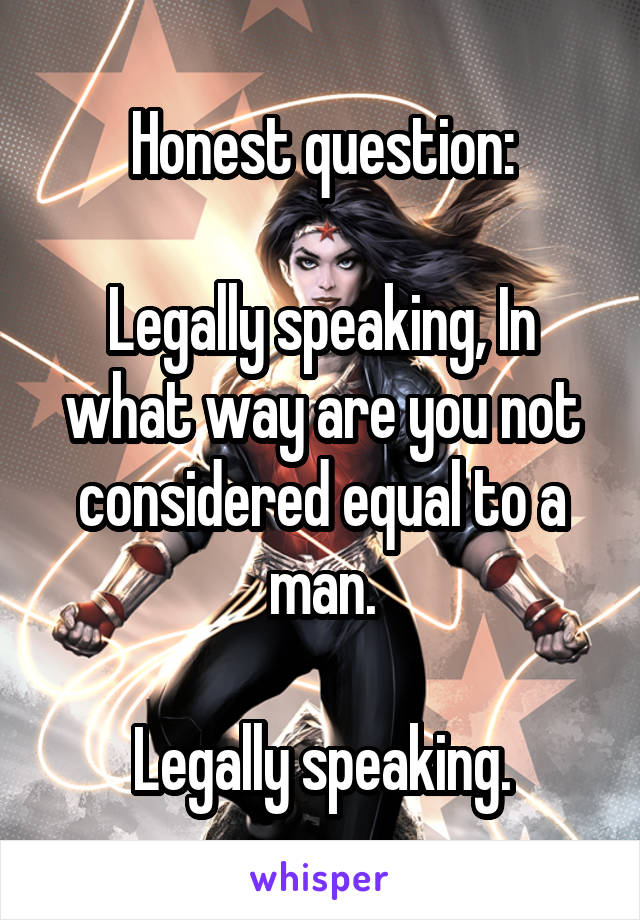 Honest question:

Legally speaking, In what way are you not considered equal to a man.

Legally speaking.