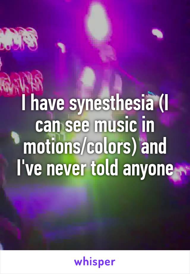 I have synesthesia (I can see music in motions/colors) and I've never told anyone