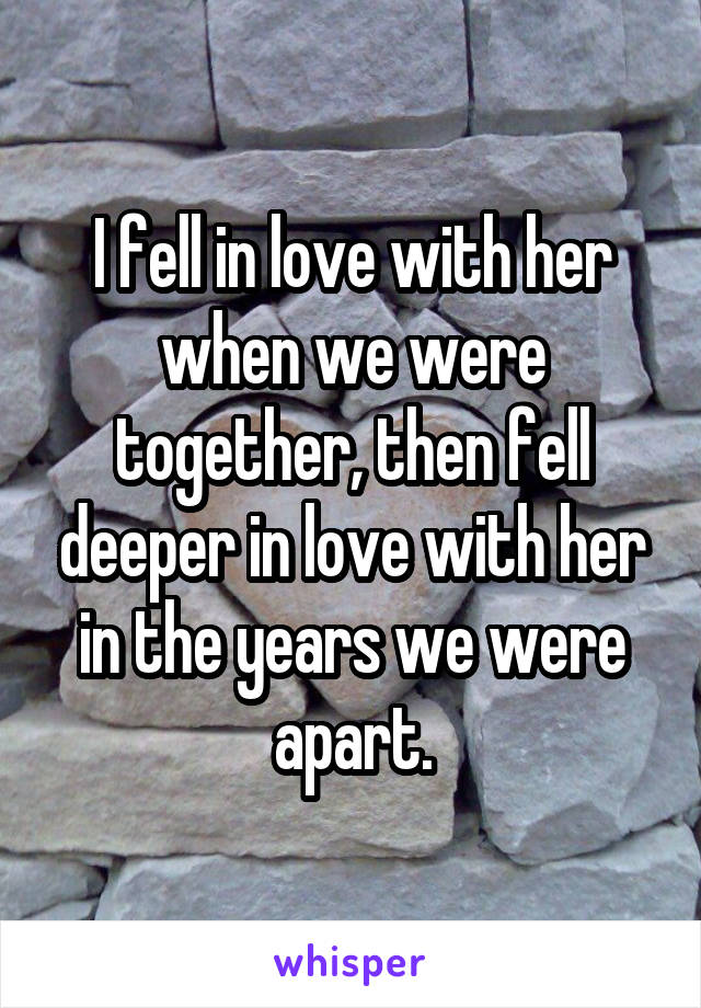 I fell in love with her when we were together, then fell deeper in love with her in the years we were apart.