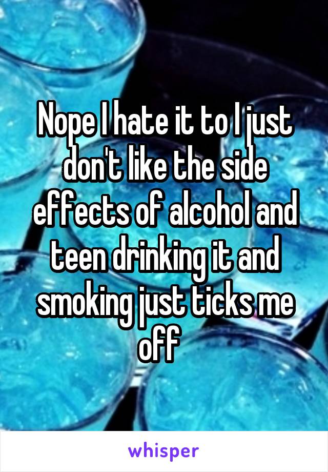 Nope I hate it to I just don't like the side effects of alcohol and teen drinking it and smoking just ticks me off  