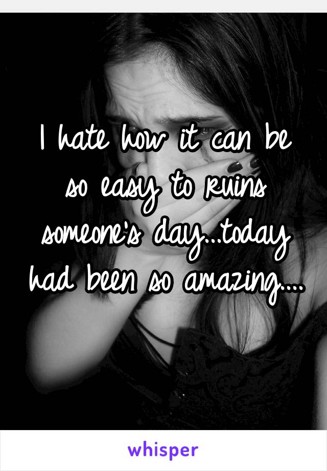 I hate how it can be so easy to ruins someone's day...today had been so amazing.... 