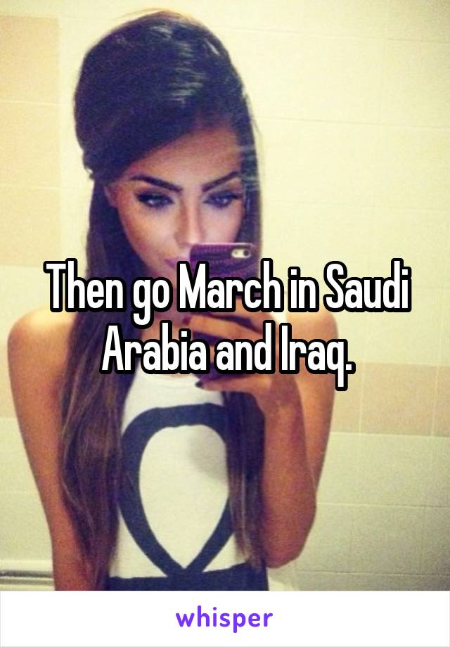 Then go March in Saudi Arabia and Iraq.