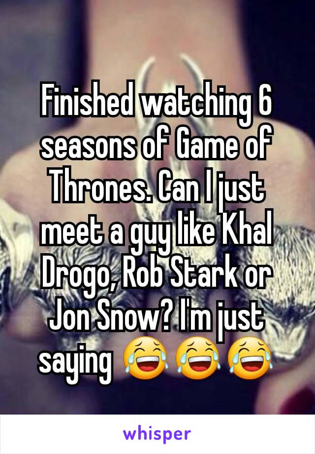 Finished watching 6 seasons of Game of Thrones. Can I just meet a guy like Khal Drogo, Rob Stark or Jon Snow? I'm just saying 😂😂😂