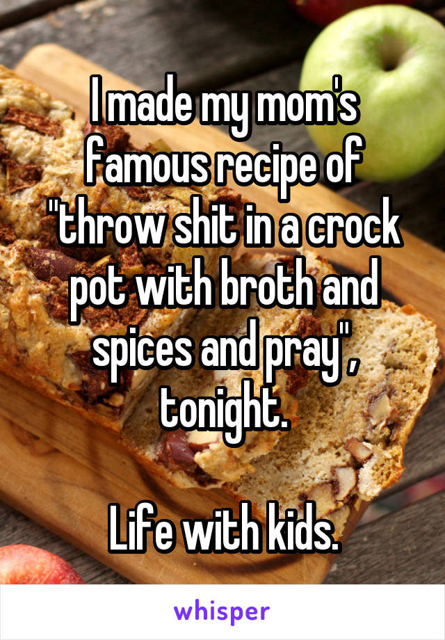 I made my mom's famous recipe of "throw shit in a crock pot with broth and spices and pray", tonight.

Life with kids.