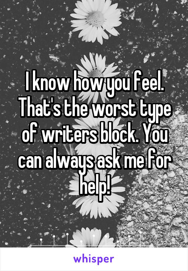 I know how you feel. That's the worst type of writers block. You can always ask me for help!