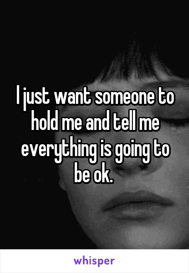 I just want someone to hold me and tell me everything is going to be ok. 