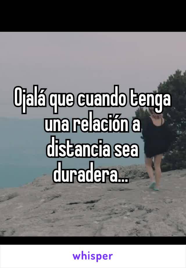 Ojalá que cuando tenga una relación a distancia sea duradera... 