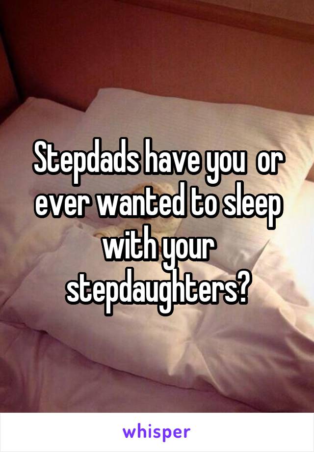 Stepdads have you  or ever wanted to sleep with your stepdaughters?