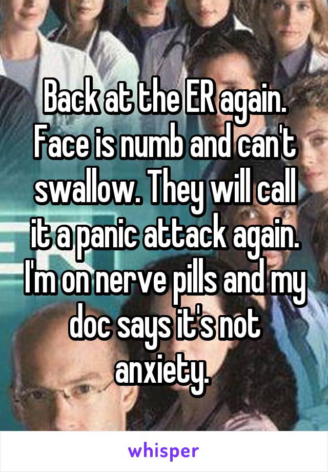 Back at the ER again. Face is numb and can't swallow. They will call it a panic attack again. I'm on nerve pills and my doc says it's not anxiety. 