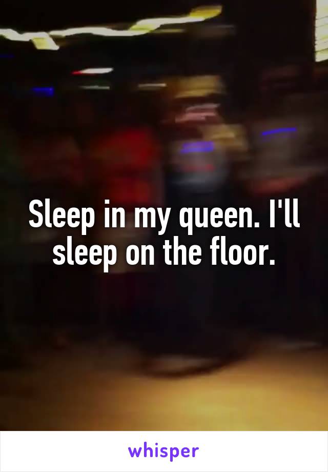 Sleep in my queen. I'll sleep on the floor.