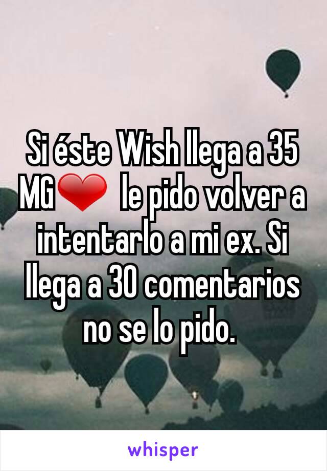 Si éste Wish llega a 35 MG❤  le pido volver a intentarlo a mi ex. Si llega a 30 comentarios no se lo pido. 