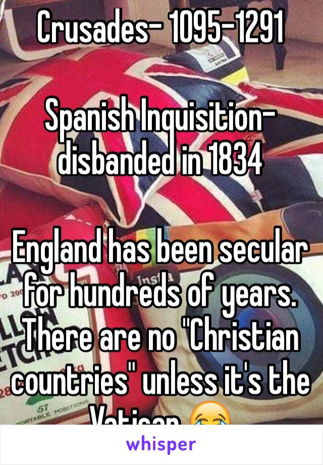 Crusades- 1095-1291

Spanish Inquisition-disbanded in 1834

England has been secular for hundreds of years.
There are no "Christian countries" unless it's the Vatican 😂