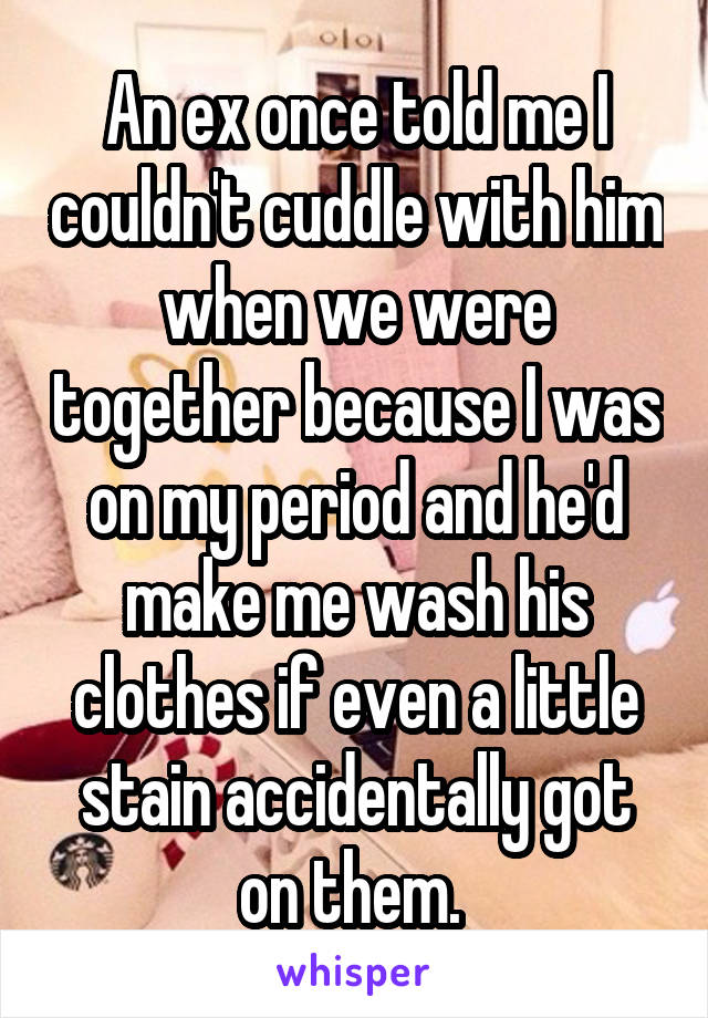 An ex once told me I couldn't cuddle with him when we were together because I was on my period and he'd make me wash his clothes if even a little stain accidentally got on them. 