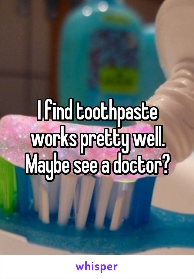 I find toothpaste works pretty well. Maybe see a doctor?