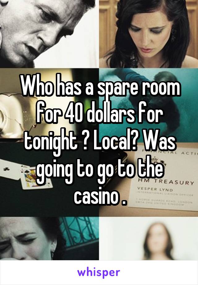 Who has a spare room for 40 dollars for tonight ? Local? Was going to go to the casino .