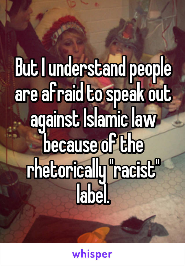 But I understand people are afraid to speak out against Islamic law because of the rhetorically "racist" label.