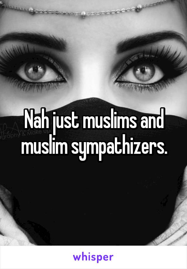 Nah just muslims and muslim sympathizers.