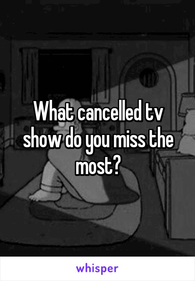 What cancelled tv show do you miss the most?