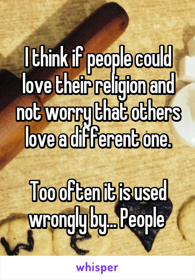 I think if people could love their religion and not worry that others love a different one.

Too often it is used wrongly by... People 