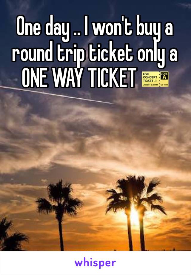 One day .. I won't buy a round trip ticket only a ONE WAY TICKET 🎫