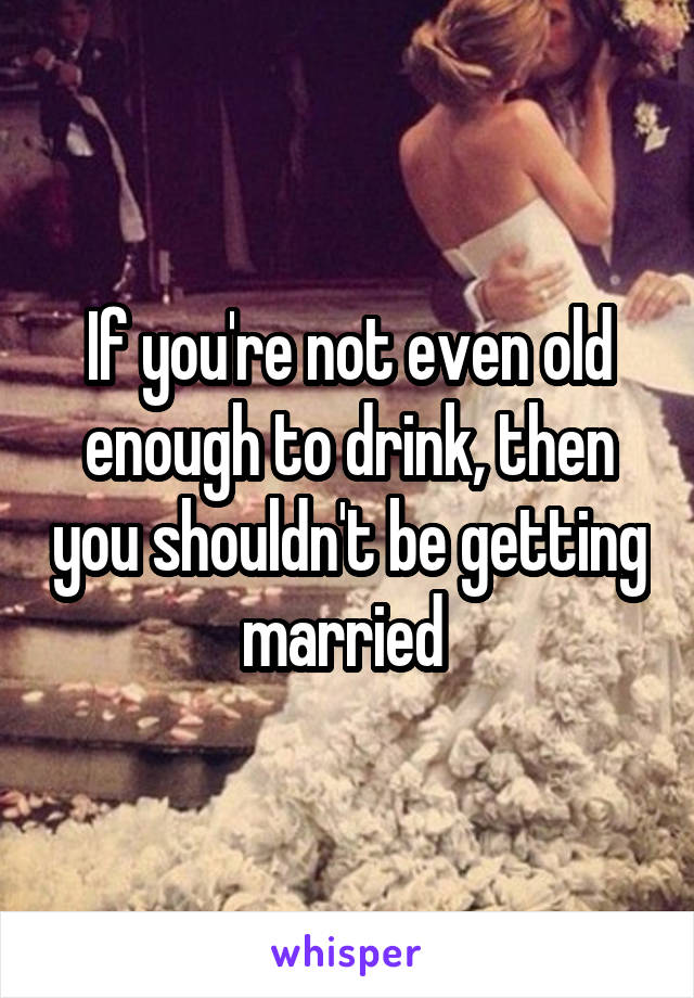 If you're not even old enough to drink, then you shouldn't be getting married 