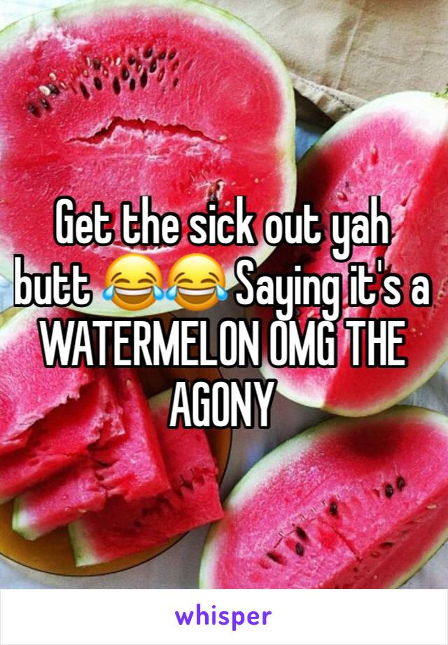 Get the sick out yah butt 😂😂 Saying it's a WATERMELON OMG THE AGONY 