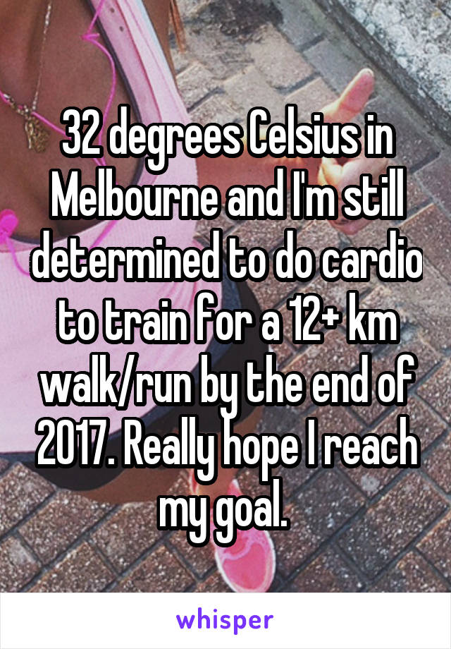 32 degrees Celsius in Melbourne and I'm still determined to do cardio to train for a 12+ km walk/run by the end of 2017. Really hope I reach my goal. 