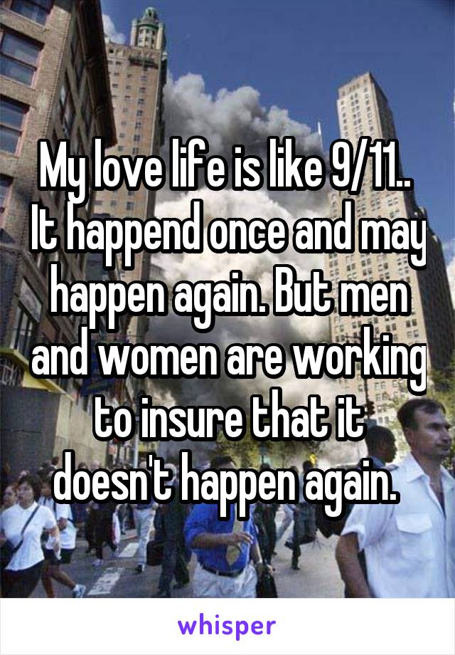 My love life is like 9/11..  It happend once and may happen again. But men and women are working to insure that it doesn't happen again. 