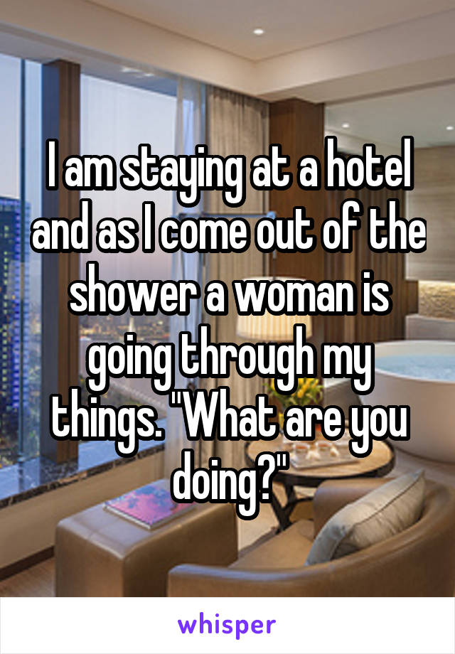 I am staying at a hotel and as I come out of the shower a woman is going through my things. "What are you doing?"