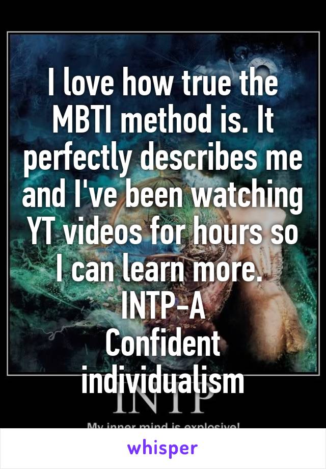 I love how true the MBTI method is. It perfectly describes me and I've been watching YT videos for hours so I can learn more. 
INTP-A
Confident individualism