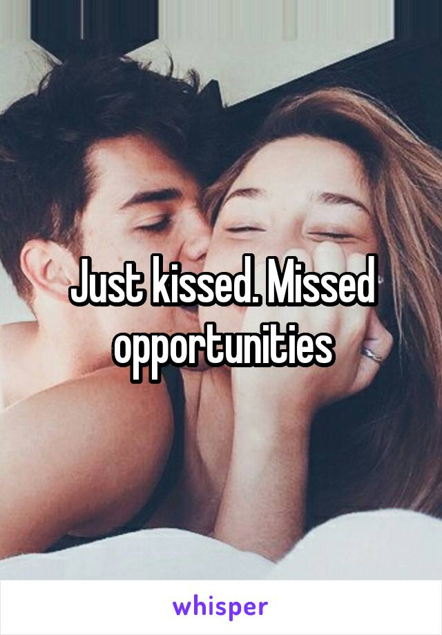 Just kissed. Missed opportunities