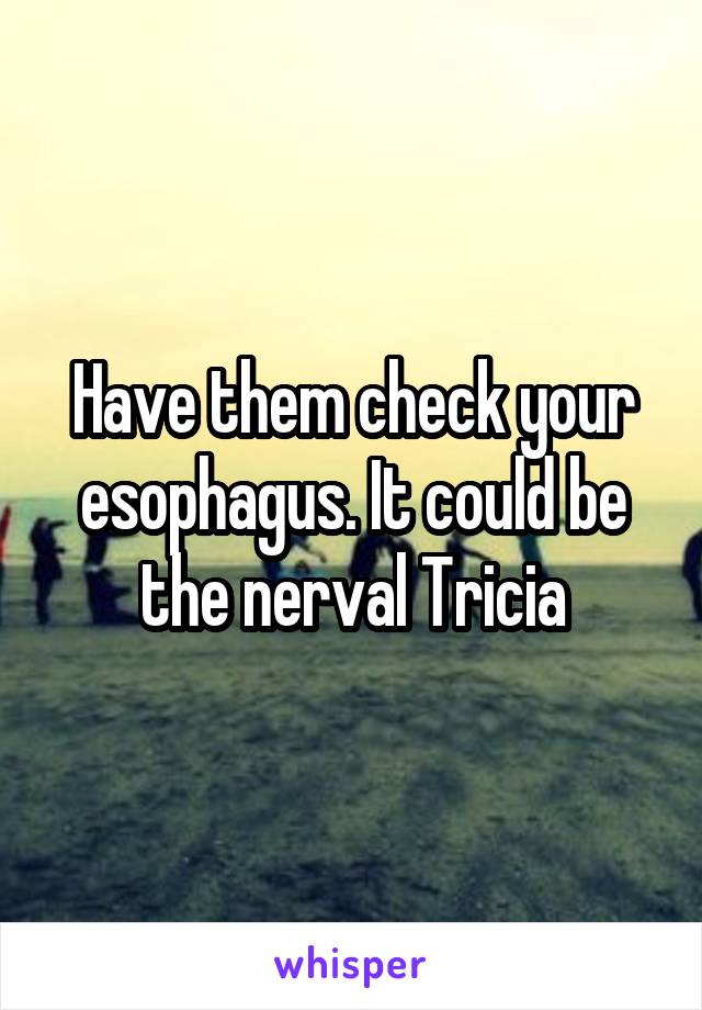 Have them check your esophagus. It could be the nerval Tricia