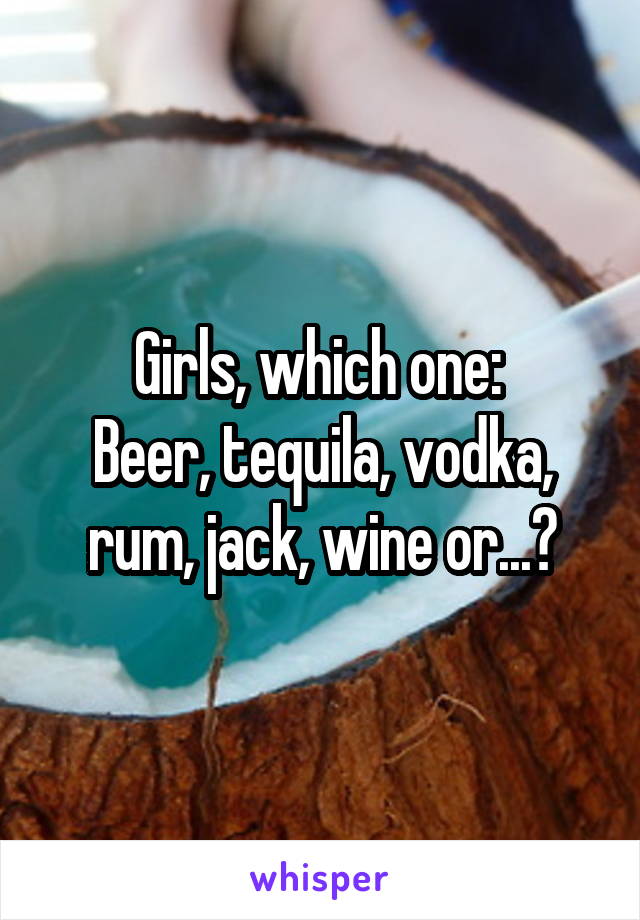 Girls, which one: 
Beer, tequila, vodka, rum, jack, wine or...?