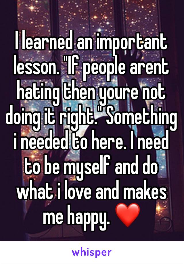 I learned an important lesson. "If people arent hating then youre not doing it right." Something i needed to here. I need to be myself and do what i love and makes me happy. ❤ 