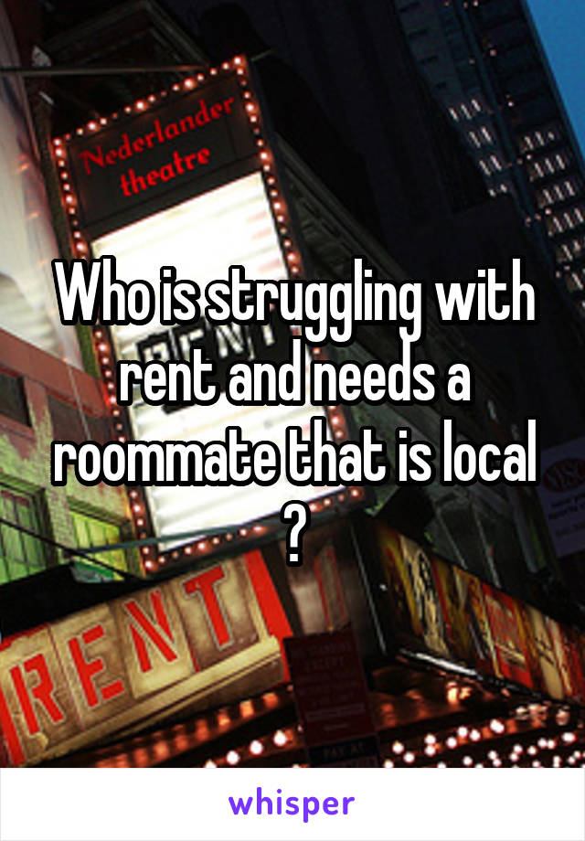 Who is struggling with rent and needs a roommate that is local ?