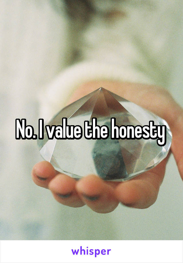 No. I value the honesty 