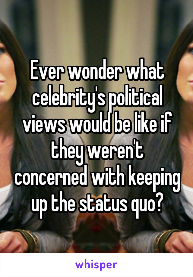 Ever wonder what celebrity's political views would be like if they weren't concerned with keeping up the status quo?