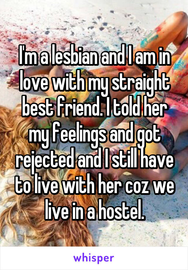 I'm a lesbian and I am in love with my straight best friend. I told her my feelings and got rejected and I still have to live with her coz we live in a hostel.