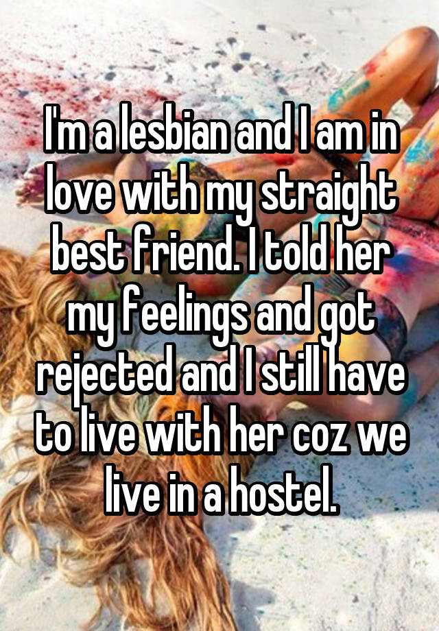 I'm a lesbian and I am in love with my straight best friend. I told her my feelings and got rejected and I still have to live with her coz we live in a hostel.