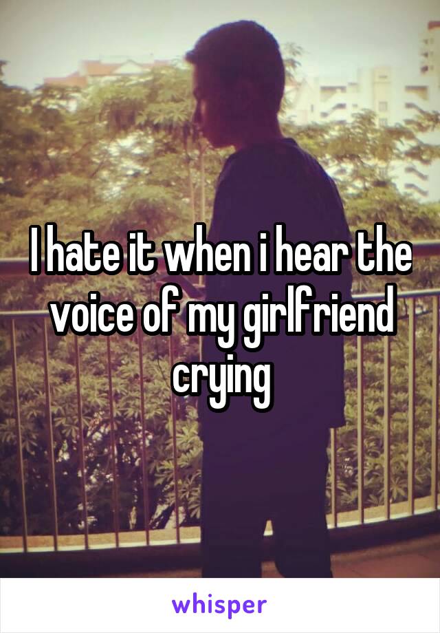 I hate it when i hear the voice of my girlfriend crying