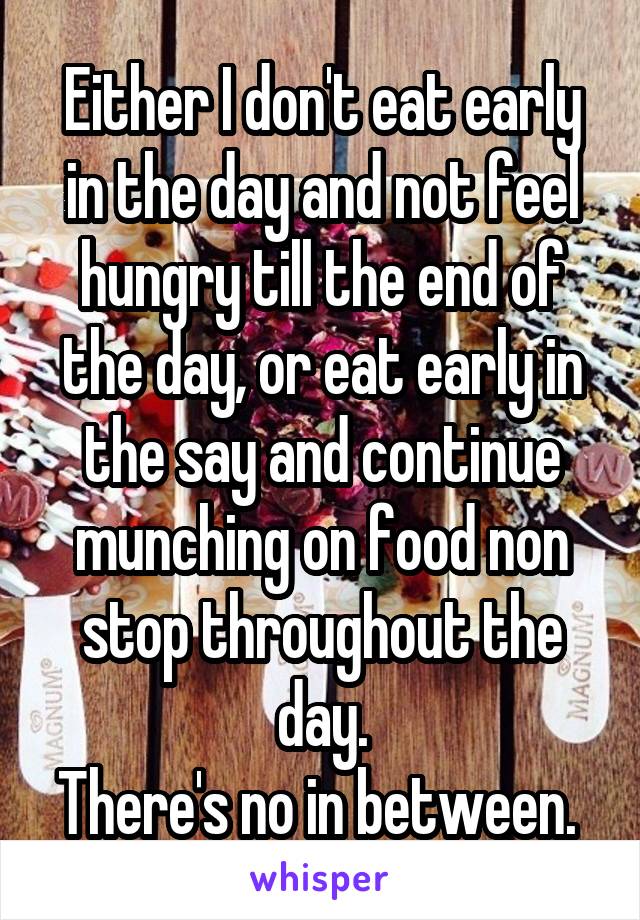 Either I don't eat early in the day and not feel hungry till the end of the day, or eat early in the say and continue munching on food non stop throughout the day.
There's no in between. 